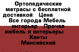 Ортопедические матрасы с бесплатной доставкой › Цена ­ 6 450 - Все города Мебель, интерьер » Прочая мебель и интерьеры   . Ханты-Мансийский